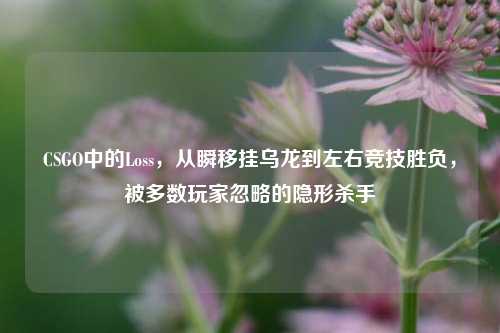 CSGO中的Loss，从瞬移挂乌龙到左右竞技胜负，被多数玩家忽略的隐形杀手