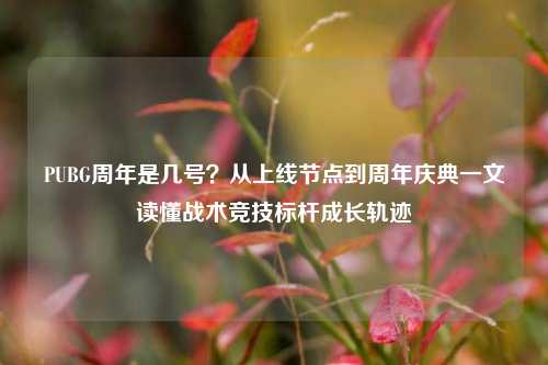 PUBG周年是几号？从上线节点到周年庆典一文读懂战术竞技标杆成长轨迹
