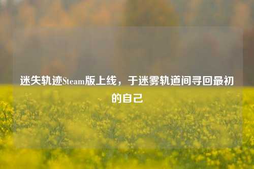 迷失轨迹Steam版上线,于迷雾轨道间寻回最初的自己