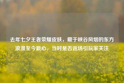 去年七夕王者荣耀皮肤,藏于峡谷风烟的东方浪漫至今戳心,当时是否返场引玩家关注