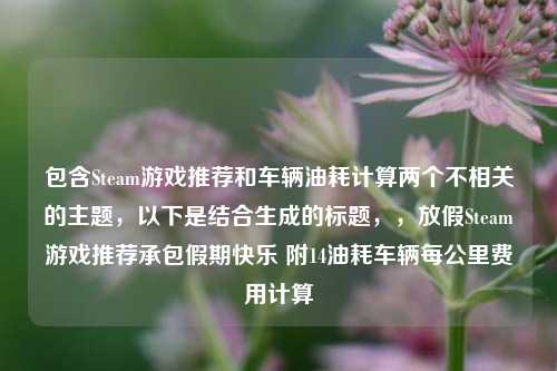 包含Steam游戏推荐和车辆油耗计算两个不相关的主题,以下是结合生成的标题,,放假Steam游戏推荐承包假期快乐 附14油耗车辆每公里费用计算