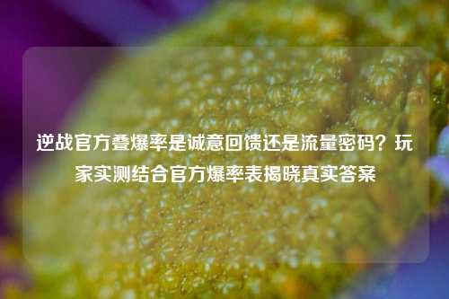 逆战官方叠爆率是诚意回馈还是流量密码?玩家实测结合官方爆率表揭晓真实答案