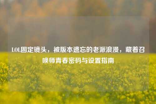 LOL固定镜头，被版本遗忘的老派浪漫，藏着召唤师青春密码与设置指南