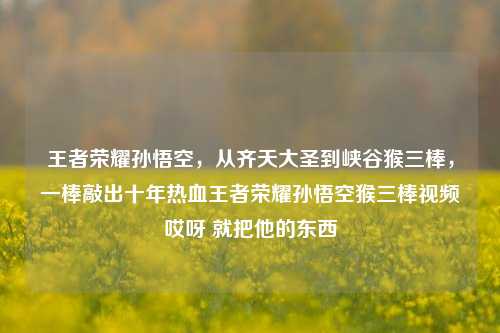 王者荣耀孙悟空,从齐天大圣到峡谷猴三棒,一棒敲出十年热血王者荣耀孙悟空猴三棒视频哎呀 就把他的东西