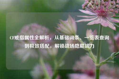 CF戒指属性全解析,从基础词条、一览表查询到极致搭配,解锁战场隐藏战力
