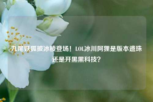 九尾妖狐披冰棱登场!LOL冰川阿狸是版本遗珠还是开黑黑科技?