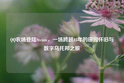QQ农场登陆Steam，一场跨越15年的田园怀旧与数字乌托邦之旅