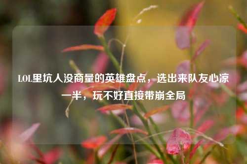 LOL里坑人没商量的英雄盘点,选出来队友心凉一半,玩不好直接带崩全局