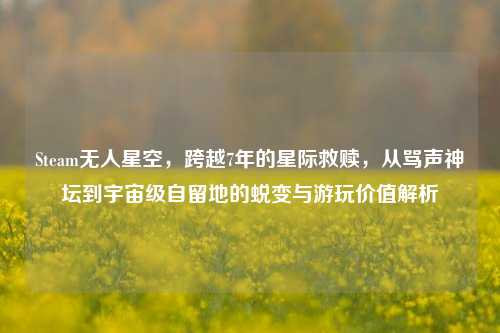 Steam无人星空,跨越7年的星际救赎,从骂声神坛到宇宙级自留地的蜕变与游玩价值解析