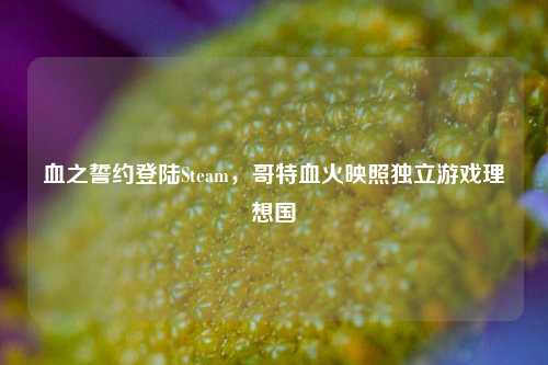 血之誓约登陆Steam，哥特血火映照独立游戏理想国