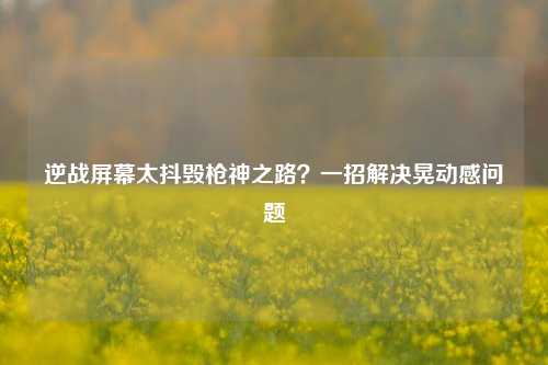 逆战屏幕太抖毁枪神之路?一招解决晃动感问题