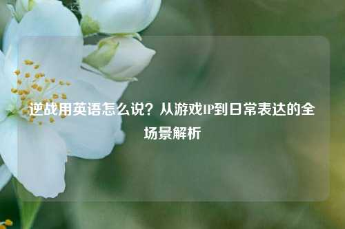 逆战用英语怎么说?从游戏IP到日常表达的全场景解析