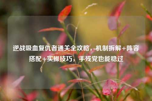 逆战吸血复仇者通关全攻略,机制拆解+阵容搭配+实操技巧,手残党也能稳过