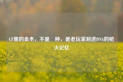 CF里的金木,不是喰种,是老玩家刻进DNA的枪火记忆
