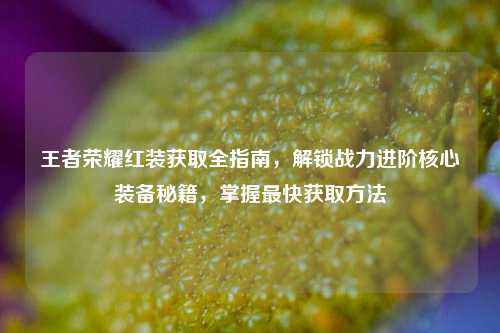 王者荣耀红装获取全指南,解锁战力进阶核心装备秘籍,掌握最快获取方法