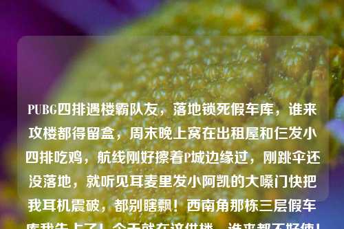 PUBG四排遇楼霸队友,落地锁死假车库,谁来攻楼都得留盒,周末晚上窝在出租屋和仨发小四排吃鸡,航线刚好擦着P城边缘过,刚跳伞还没落地,就听见耳麦里发小阿凯的大嗓门快把我耳机震破,都别瞎飘!西南角那栋三层假车库我先占了!今天就在这供楼,谁来都不好使!我刚落地摸了把喷子往他那冲,就看着他已经把一楼门堵得严严实实,连个空饮料罐都摆门口当预警装置——得,这局我算是看明白了,什么空投什么AWM什么吃鸡,都不如他这栋三层假车库的房产证金贵,铁了心要当这栋楼的常驻业主,但凡有人敢往楼边凑半步,那迎接的绝对是满配M4的贴脸扫射。