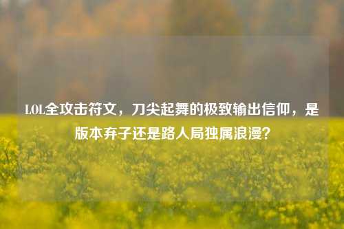 LOL全攻击符文,刀尖起舞的极致输出信仰,是版本弃子还是路人局独属浪漫?