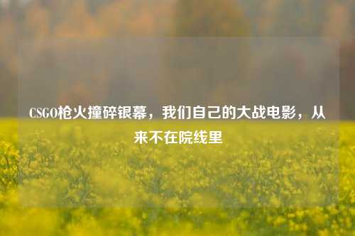CSGO枪火撞碎银幕,我们自己的大战电影,从来不在院线里