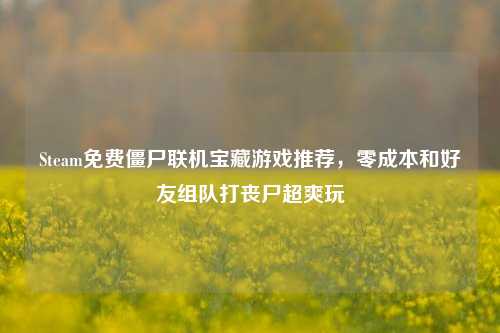 Steam免费僵尸联机宝藏游戏推荐,零成本和好友组队打丧尸超爽玩