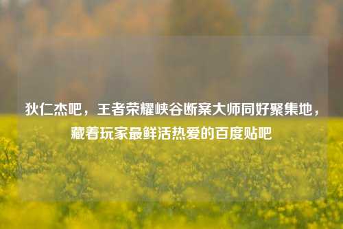 狄仁杰吧,王者荣耀峡谷断案大师同好聚集地,藏着玩家最鲜活热爱的百度贴吧