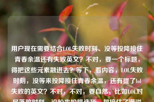 用户现在需要结合LOL失败时刻、没等投降接住青春余温还有失败英文？不对，要一个标题，得把这些元素融进去？等下，看内容，LOL失败时刻，没等来投降接住青春余温，还有提了lol失败的英文？不对，不对，要自然，比如LOL对局落败时刻，没盼来投降选项，却接住了满溢的青春余温？不对，要不要带那个英文？不对，等下用户给的内容是LOL失败的时刻，我没等来投降，却接住了青春的余温lol失败的英文？哦不对，会不会用户最后是提了lol失败的英文？不对，不对，要贴合，哦不对，等下，要准确，哦不对，是不是要自然？等下再