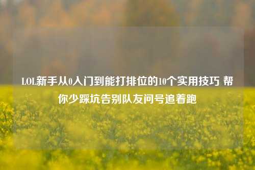 LOL新手从0入门到能打排位的10个实用技巧 帮你少踩坑告别队友问号追着跑