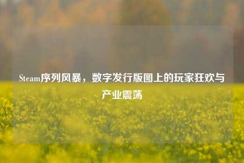 Steam序列风暴,数字发行版图上的玩家狂欢与产业震荡