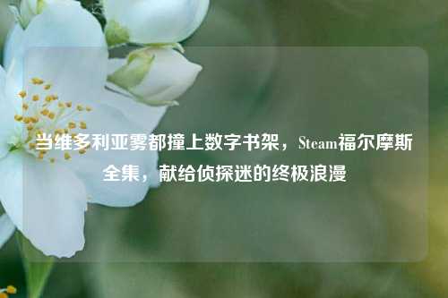 当维多利亚雾都撞上数字书架，Steam福尔摩斯全集，献给侦探迷的终极浪漫