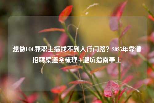 想做LOL兼职主播找不到入行门路?2025年靠谱招聘渠道全梳理+避坑指南奉上