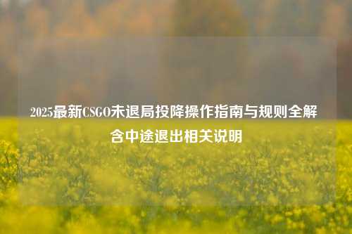 2025最新CSGO未退局投降操作指南与规则全解 含中途退出相关说明