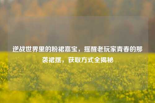 逆战世界里的粉裙嘉宝，摇醒老玩家青春的那袭裙摆，获取方式全揭秘