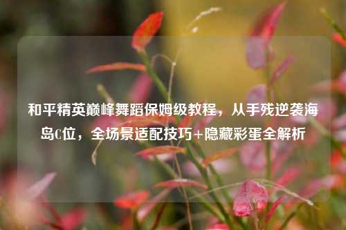 和平精英巅峰舞蹈保姆级教程,从手残逆袭海岛C位,全场景适配技巧+隐藏彩蛋全解析