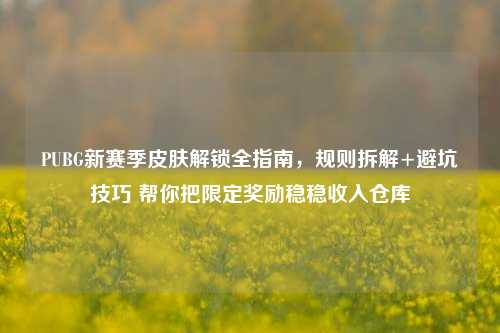 PUBG新赛季皮肤解锁全指南,规则拆解+避坑技巧 帮你把限定奖励稳稳收入仓库