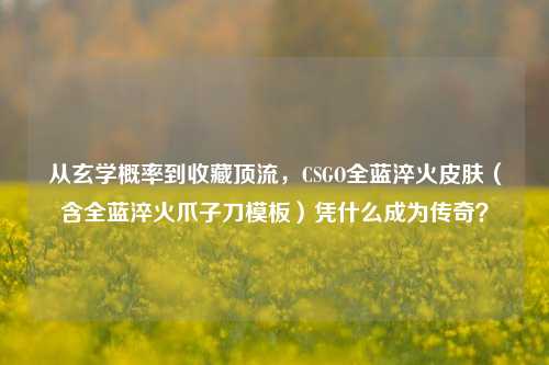 从玄学概率到收藏顶流,CSGO全蓝淬火皮肤(含全蓝淬火爪子刀模板)凭什么成为传奇?