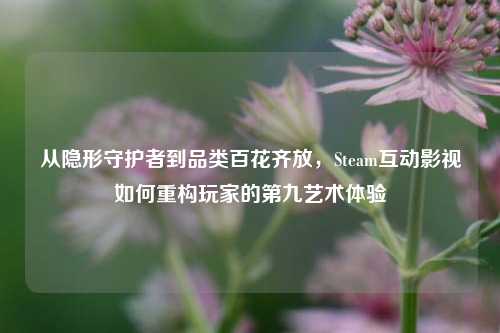 从隐形守护者到品类百花齐放，Steam互动影视如何重构玩家的第九艺术体验