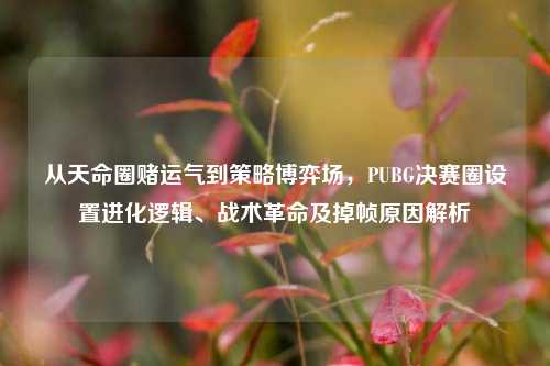 从天命圈赌运气到策略博弈场，PUBG决赛圈设置进化逻辑、战术革命及掉帧原因解析
