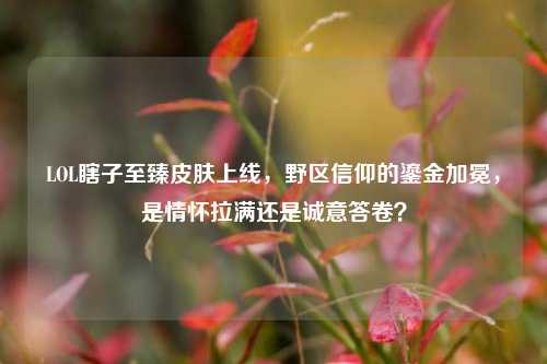 LOL瞎子至臻皮肤上线,野区信仰的鎏金加冕,是情怀拉满还是诚意答卷?