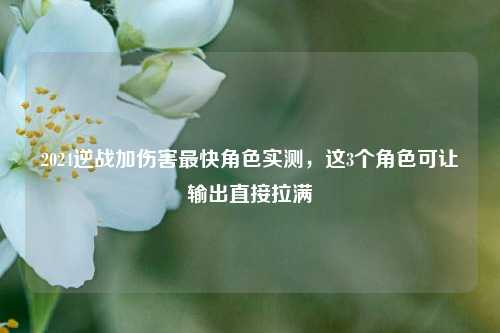 2024逆战加伤害最快角色实测,这3个角色可让输出直接拉满