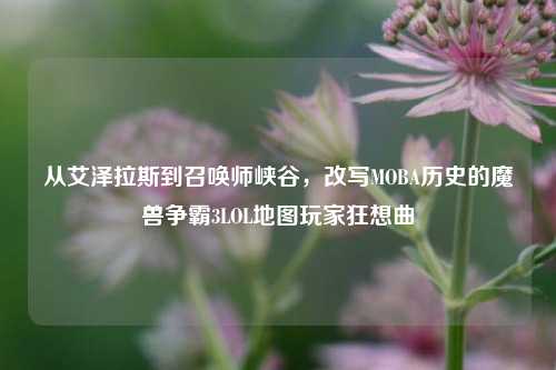 从艾泽拉斯到召唤师峡谷，改写MOBA历史的魔兽争霸3LOL地图玩家狂想曲