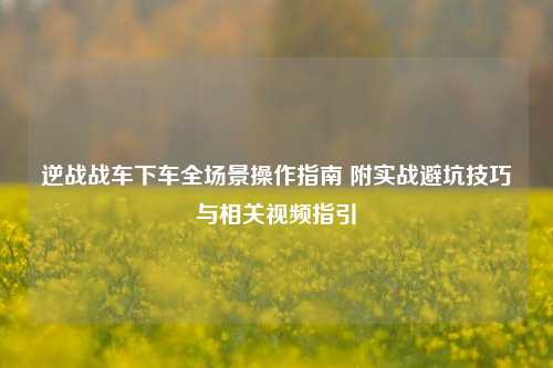 逆战战车下车全场景操作指南 附实战避坑技巧与相关视频指引