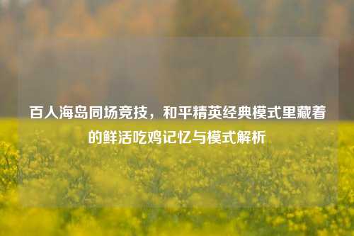 百人海岛同场竞技，和平精英经典模式里藏着的鲜活吃鸡记忆与模式解析