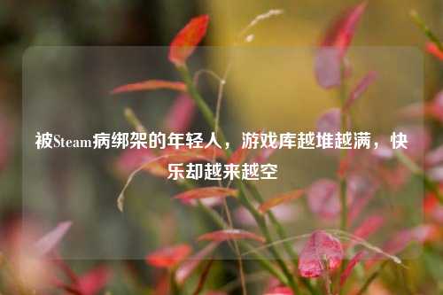 被Steam病绑架的年轻人，游戏库越堆越满，快乐却越来越空