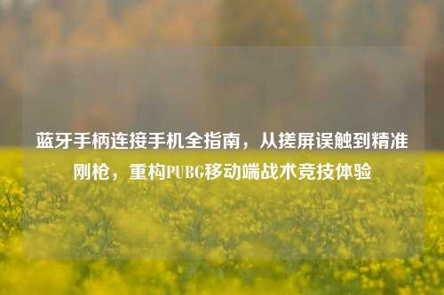 蓝牙手柄连接手机全指南，从搓屏误触到精准刚枪，重构PUBG移动端战术竞技体验