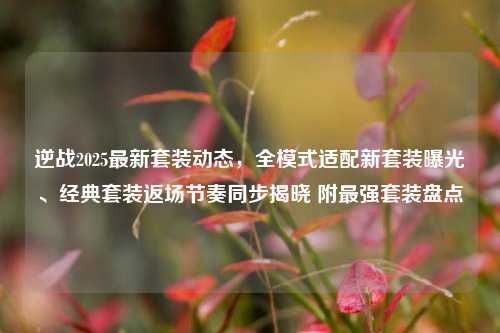 逆战2025最新套装动态,全模式适配新套装曝光、经典套装返场节奏同步揭晓 附最强套装盘点