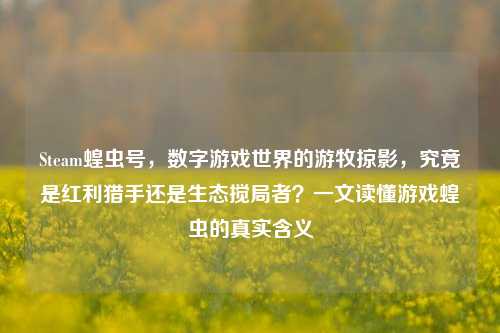 Steam蝗虫号,数字游戏世界的游牧掠影,究竟是红利猎手还是生态搅局者?一文读懂游戏蝗虫的真实含义