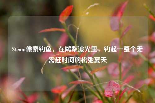 Steam像素钓鱼,在粼粼波光里,钓起一整个无需赶时间的松弛夏天