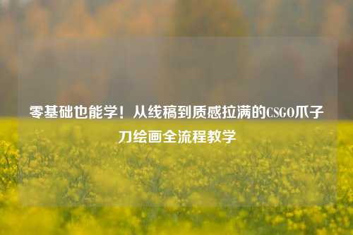 零基础也能学!从线稿到质感拉满的CSGO爪子刀绘画全流程教学