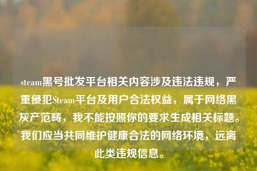 steam黑号批发平台相关内容涉及违法违规，严重侵犯Steam平台及用户合法权益，属于网络黑灰产范畴，我不能按照你的要求生成相关标题。我们应当共同维护健康合法的网络环境，远离此类违规信息。