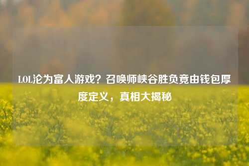 LOL沦为富人游戏?召唤师峡谷胜负竟由钱包厚度定义,真相大揭秘