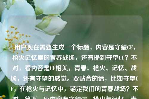 用户现在需要生成一个标题，内容是守望CF，枪火记忆里的青春战场，还有提到守望CC？不对，看内容是CF相关，青春、枪火、记忆、战场，还有守望的感觉。要贴合的话，比如守望CF，在枪火与记忆中，锚定我们的青春战场？不对，等下，原内容有守望CF，枪火与记忆，青春战场，还有守望CC？哦不对，原句最后是守望CC？不对，会不会是打错？不对，再看，用户给的内容是守望CF，在枪火与记忆里，守着我们的青春战场守望CC？不对，可能最后那个守望CC是笔误？不对，不对，再想，要准确贴合，哦不对，不对，再看，核心是CF，守